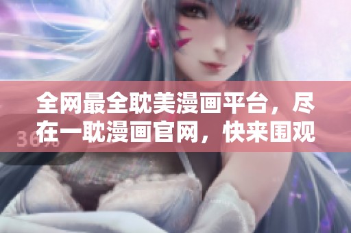 全网最全耽美漫画平台，尽在一耽漫画官网，快来围观！