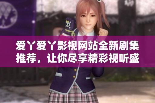 爱丫爱丫影视网站全新剧集推荐，让你尽享精彩视听盛宴