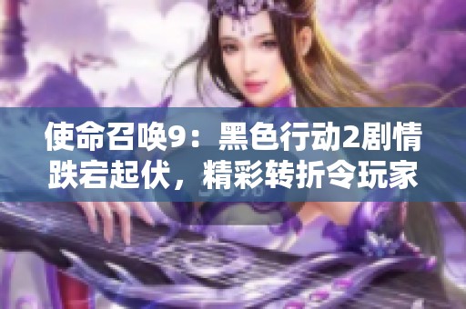 使命召唤9：黑色行动2剧情跌宕起伏，精彩转折令玩家欲罢不能