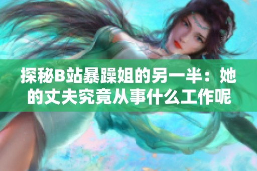 探秘B站暴躁姐的另一半：她的丈夫究竟从事什么工作呢