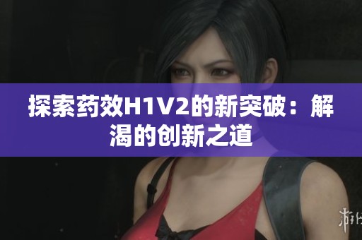 探索药效H1V2的新突破：解渴的创新之道