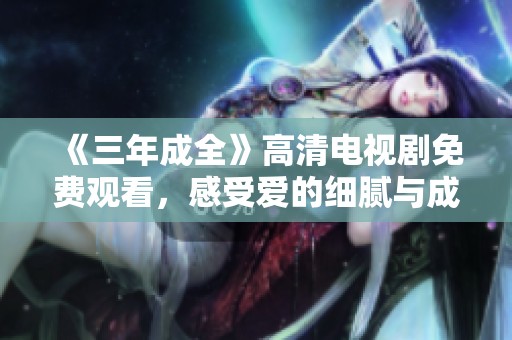 《三年成全》高清电视剧免费观看，感受爱的细腻与成长之旅