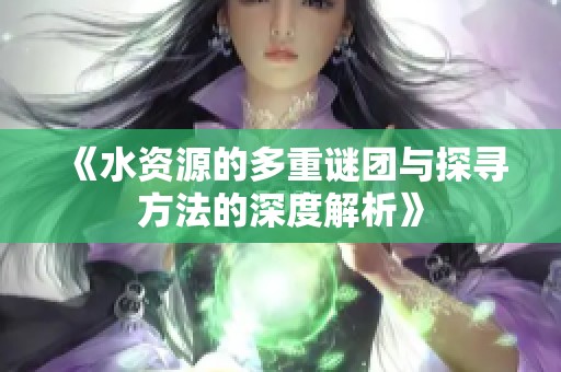 《水资源的多重谜团与探寻方法的深度解析》