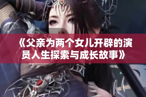 《父亲为两个女儿开辟的演员人生探索与成长故事》