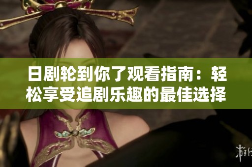 日剧轮到你了观看指南：轻松享受追剧乐趣的最佳选择