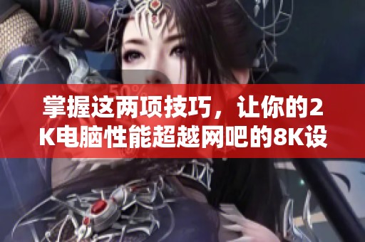 掌握这两项技巧，让你的2K电脑性能超越网吧的8K设备！