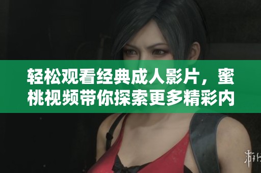 轻松观看经典成人影片，蜜桃视频带你探索更多精彩内容