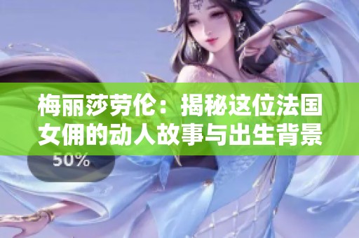 梅丽莎劳伦：揭秘这位法国女佣的动人故事与出生背景