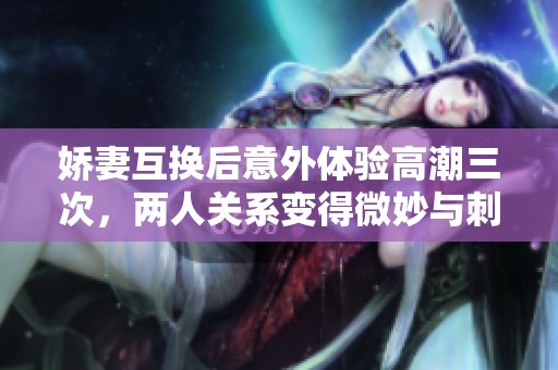 娇妻互换后意外体验高潮三次，两人关系变得微妙与刺激