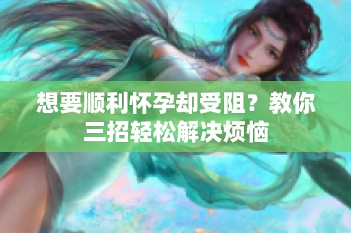 想要顺利怀孕却受阻？教你三招轻松解决烦恼