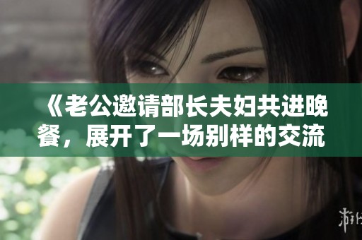 《老公邀请部长夫妇共进晚餐，展开了一场别样的交流》