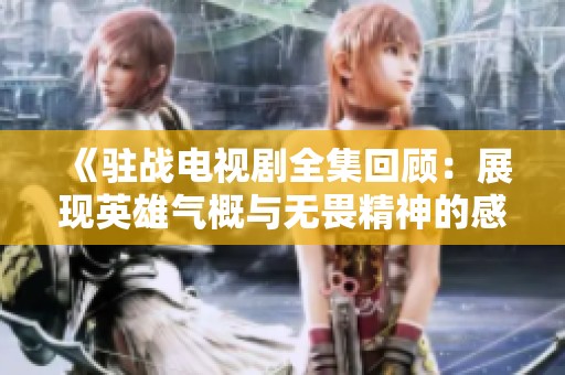 《驻战电视剧全集回顾：展现英雄气概与无畏精神的感人故事》