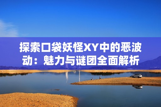 探索口袋妖怪XY中的恶波动：魅力与谜团全面解析