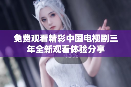 免费观看精彩中国电视剧三年全新观看体验分享