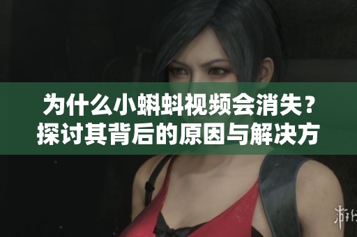 为什么小蝌蚪视频会消失？探讨其背后的原因与解决方案