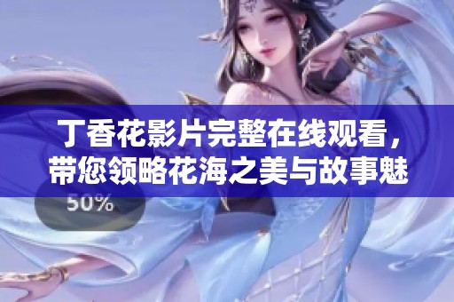 丁香花影片完整在线观看，带您领略花海之美与故事魅力