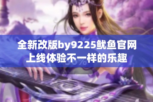 全新改版by9225鱿鱼官网上线体验不一样的乐趣