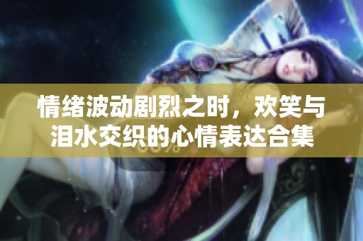 情绪波动剧烈之时，欢笑与泪水交织的心情表达合集