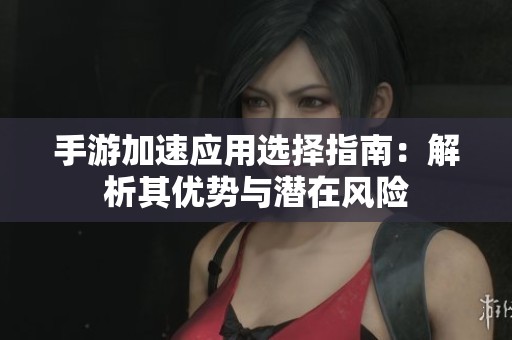 手游加速应用选择指南：解析其优势与潜在风险