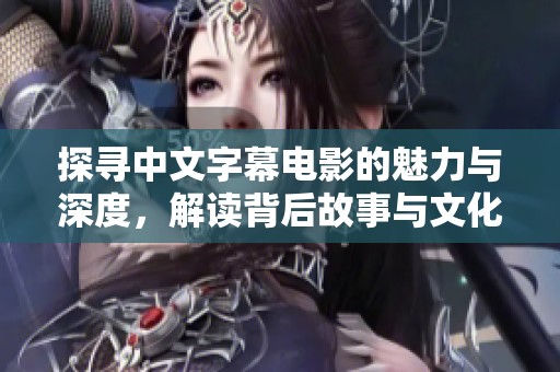探寻中文字幕电影的魅力与深度，解读背后故事与文化内涵