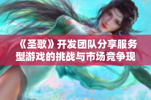 《圣歌》开发团队分享服务型游戏的挑战与市场竞争现状