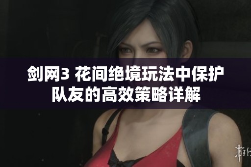 剑网3 花间绝境玩法中保护队友的高效策略详解