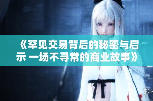 《罕见交易背后的秘密与启示 一场不寻常的商业故事》