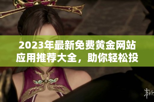 2023年最新免费黄金网站应用推荐大全，助你轻松投资黄金