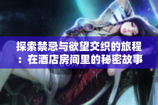 探索禁忌与欲望交织的旅程：在酒店房间里的秘密故事