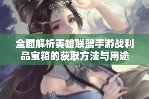 全面解析英雄联盟手游战利品宝箱的获取方法与用途