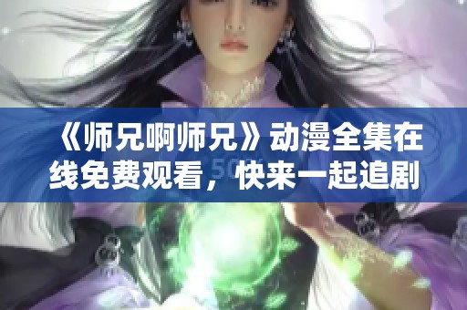 《师兄啊师兄》动漫全集在线免费观看，快来一起追剧吧！