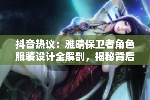 抖音热议：雅晴保卫者角色服装设计全解剖，揭秘背后故事