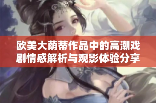 欧美大荫蒂作品中的高潮戏剧情感解析与观影体验分享