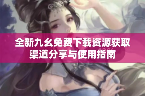 全新九幺免费下载资源获取渠道分享与使用指南