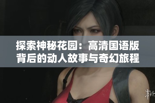 探索神秘花园：高清国语版背后的动人故事与奇幻旅程