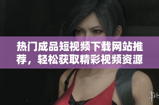 热门成品短视频下载网站推荐，轻松获取精彩视频资源