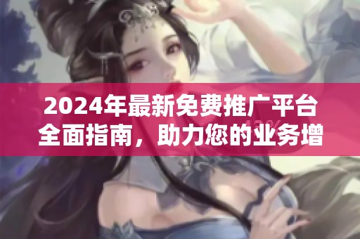 2024年最新免费推广平台全面指南，助力您的业务增长与发展