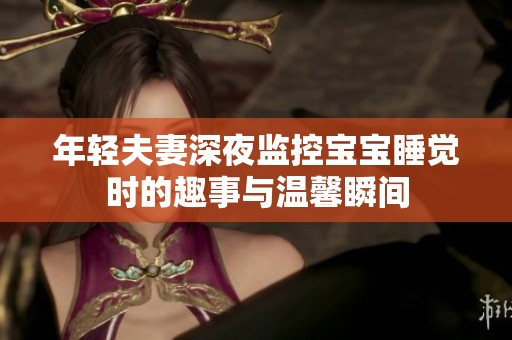 年轻夫妻深夜监控宝宝睡觉时的趣事与温馨瞬间
