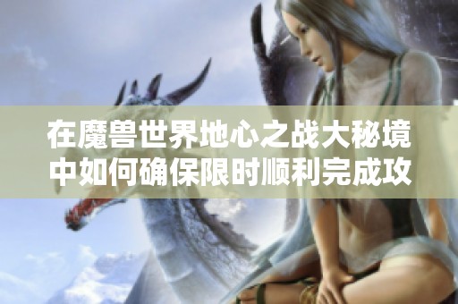 在魔兽世界地心之战大秘境中如何确保限时顺利完成攻略分享