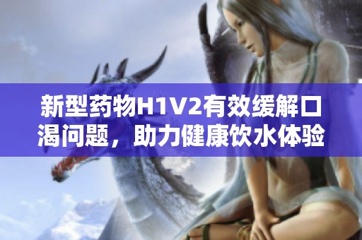 新型药物H1V2有效缓解口渴问题，助力健康饮水体验