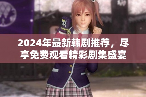 2024年最新韩剧推荐，尽享免费观看精彩剧集盛宴
