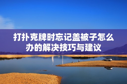 打扑克牌时忘记盖被子怎么办的解决技巧与建议