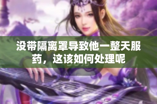 没带隔离罩导致他一整天服药，这该如何处理呢