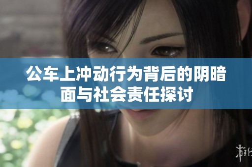 公车上冲动行为背后的阴暗面与社会责任探讨