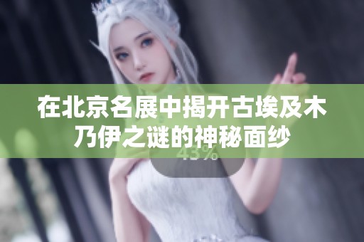 在北京名展中揭开古埃及木乃伊之谜的神秘面纱