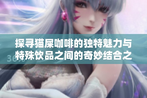 探寻猫屎咖啡的独特魅力与特殊饮品之间的奇妙结合之旅