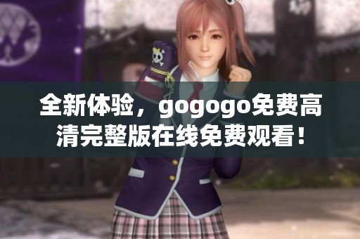 全新体验，gogogo免费高清完整版在线免费观看！