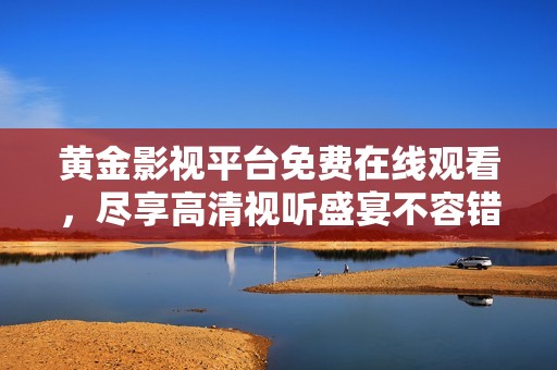 黄金影视平台免费在线观看，尽享高清视听盛宴不容错过