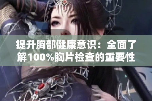 提升胸部健康意识：全面了解100%胸片检查的重要性与意义