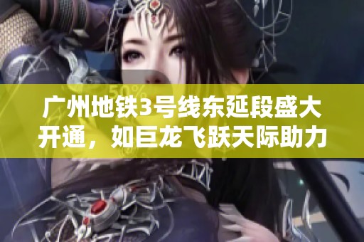 广州地铁3号线东延段盛大开通，如巨龙飞跃天际助力城市发展